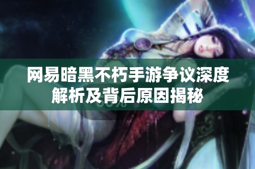 网易暗黑不朽手游争议深度解析及背后原因揭秘