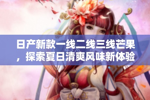 日产新款一线二线三线芒果，探索夏日清爽风味新体验
