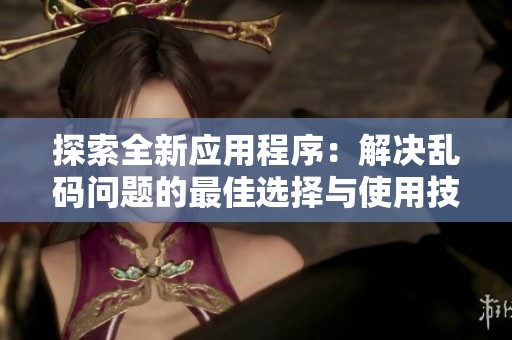 探索全新应用程序：解决乱码问题的最佳选择与使用技巧