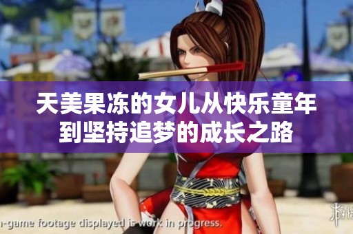 天美果冻的女儿从快乐童年到坚持追梦的成长之路