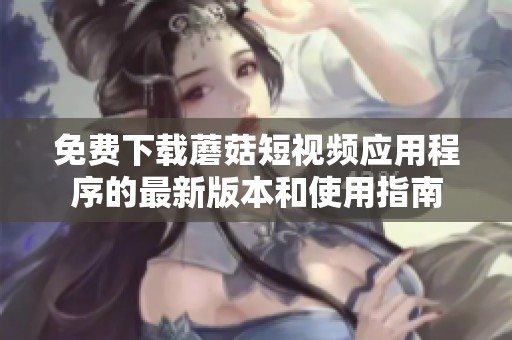 免费下载蘑菇短视频应用程序的最新版本和使用指南