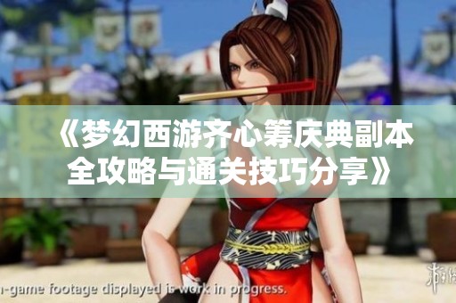 《梦幻西游齐心筹庆典副本全攻略与通关技巧分享》