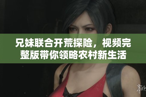 兄妹联合开荒探险，视频完整版带你领略农村新生活