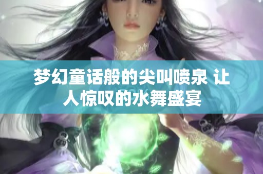 梦幻童话般的尖叫喷泉 让人惊叹的水舞盛宴