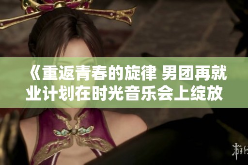 《重返青春的旋律 男团再就业计划在时光音乐会上绽放》