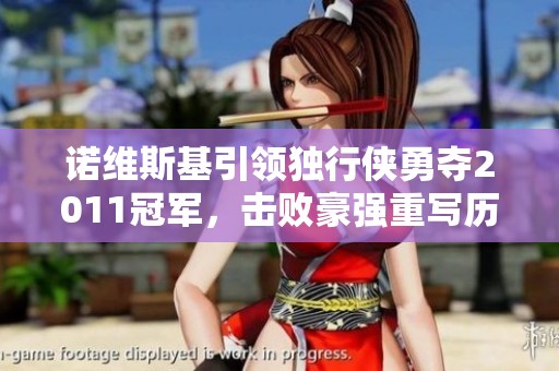 诺维斯基引领独行侠勇夺2011冠军，击败豪强重写历史