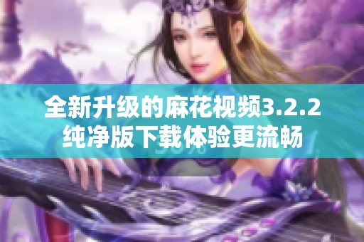 全新升级的麻花视频3.2.2纯净版下载体验更流畅