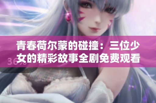 青春荷尔蒙的碰撞：三位少女的精彩故事全剧免费观看