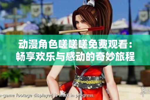 动漫角色嗟嗟嗟免费观看：畅享欢乐与感动的奇妙旅程