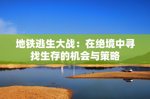 地铁逃生大战：在绝境中寻找生存的机会与策略