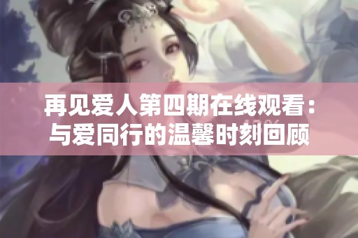 再见爱人第四期在线观看：与爱同行的温馨时刻回顾