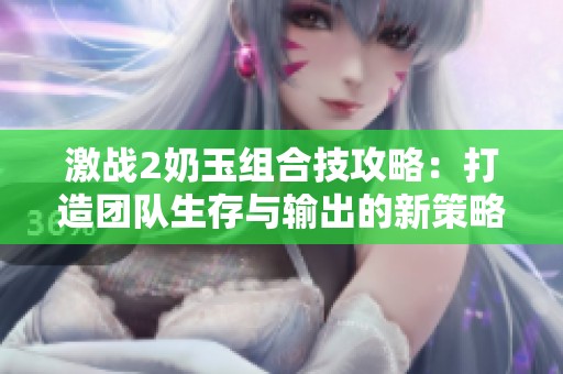激战2奶玉组合技攻略：打造团队生存与输出的新策略