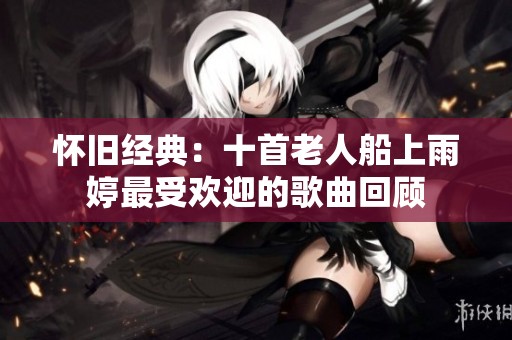 怀旧经典：十首老人船上雨婷最受欢迎的歌曲回顾