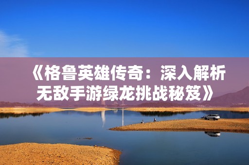 《格鲁英雄传奇：深入解析无敌手游绿龙挑战秘笈》