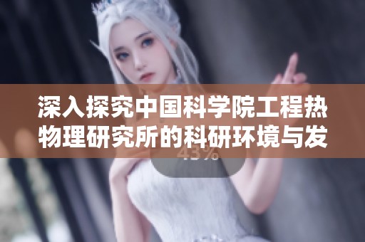 深入探究中国科学院工程热物理研究所的科研环境与发展前景
