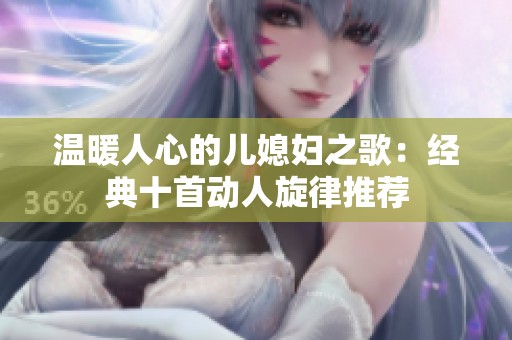 温暖人心的儿媳妇之歌：经典十首动人旋律推荐