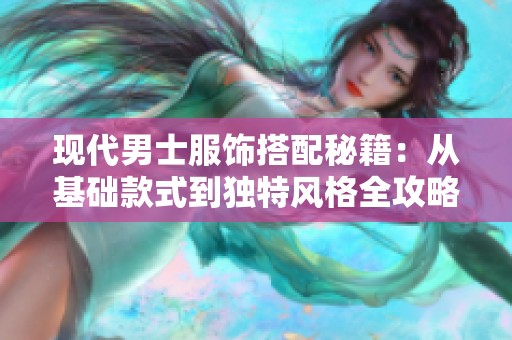 现代男士服饰搭配秘籍：从基础款式到独特风格全攻略