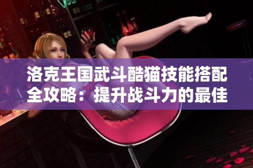 洛克王国武斗酷猫技能搭配全攻略：提升战斗力的最佳方案