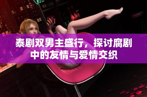泰剧双男主盛行，探讨腐剧中的友情与爱情交织