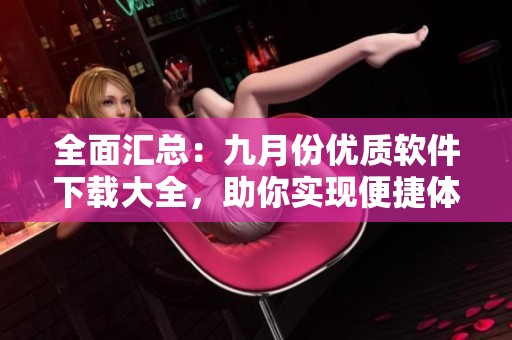 全面汇总：九月份优质软件下载大全，助你实现便捷体验
