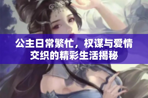 公主日常繁忙，权谋与爱情交织的精彩生活揭秘