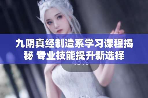 九阴真经制造系学习课程揭秘 专业技能提升新选择