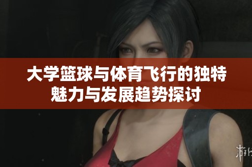 大学篮球与体育飞行的独特魅力与发展趋势探讨