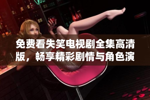 免费看失笑电视剧全集高清版，畅享精彩剧情与角色演绎！
