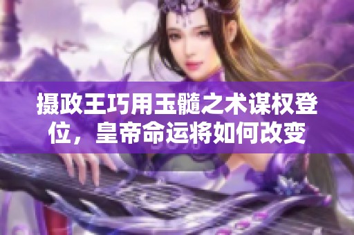 摄政王巧用玉髓之术谋权登位，皇帝命运将如何改变