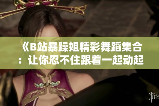 《B站暴躁姐精彩舞蹈集合：让你忍不住跟着一起动起来》