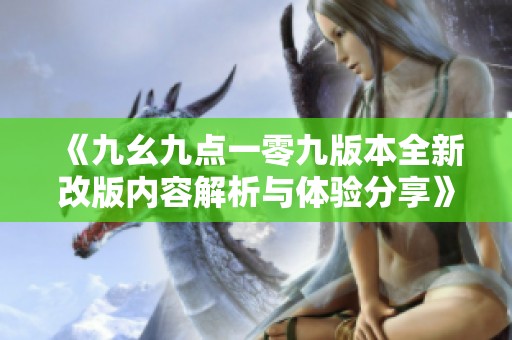 《九幺九点一零九版本全新改版内容解析与体验分享》