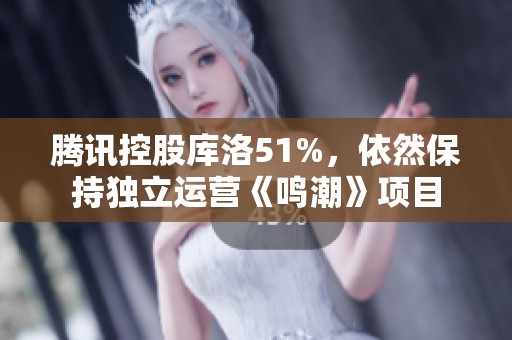 腾讯控股库洛51%，依然保持独立运营《鸣潮》项目