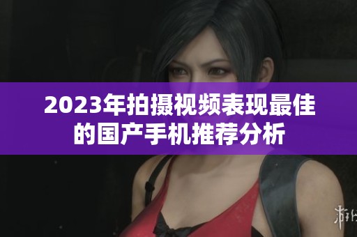 2023年拍摄视频表现最佳的国产手机推荐分析