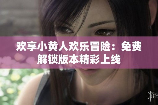 欢享小黄人欢乐冒险：免费解锁版本精彩上线