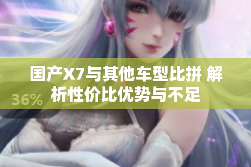 国产X7与其他车型比拼 解析性价比优势与不足