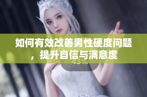 如何有效改善男性硬度问题，提升自信与满意度