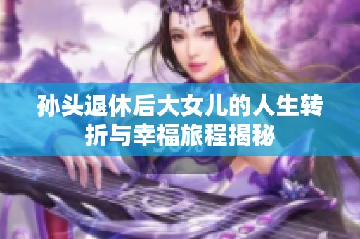 孙头退休后大女儿的人生转折与幸福旅程揭秘
