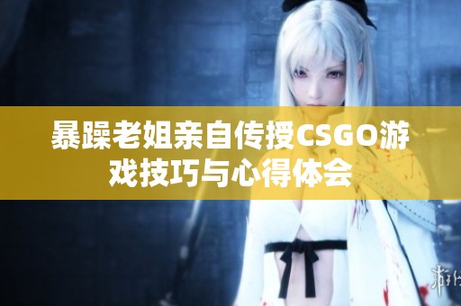 暴躁老姐亲自传授CSGO游戏技巧与心得体会