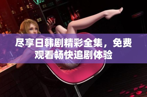 尽享日韩剧精彩全集，免费观看畅快追剧体验
