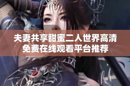 夫妻共享甜蜜二人世界高清免费在线观看平台推荐