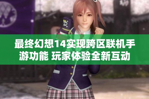 最终幻想14实现跨区联机手游功能 玩家体验全新互动乐趣