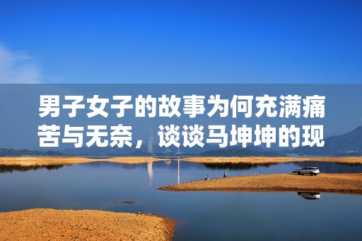 男子女子的故事为何充满痛苦与无奈，谈谈马坤坤的现状