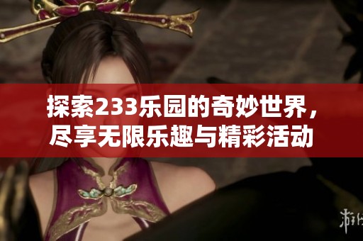 探索233乐园的奇妙世界，尽享无限乐趣与精彩活动