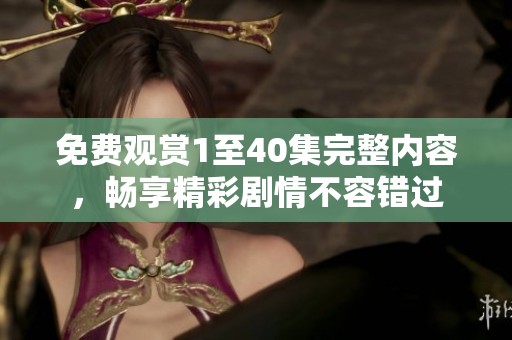 免费观赏1至40集完整内容，畅享精彩剧情不容错过