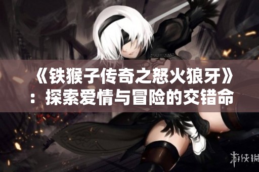 《铁猴子传奇之怒火狼牙》：探索爱情与冒险的交错命运之旅