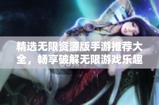 精选无限资源版手游推荐大全，畅享破解无限游戏乐趣