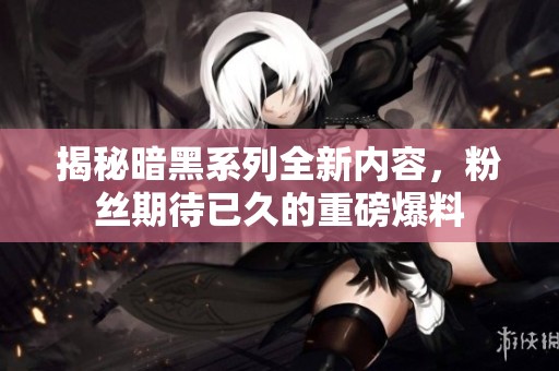 揭秘暗黑系列全新内容，粉丝期待已久的重磅爆料
