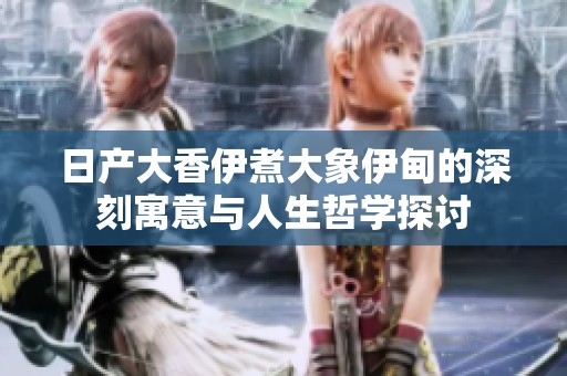 日产大香伊煮大象伊甸的深刻寓意与人生哲学探讨