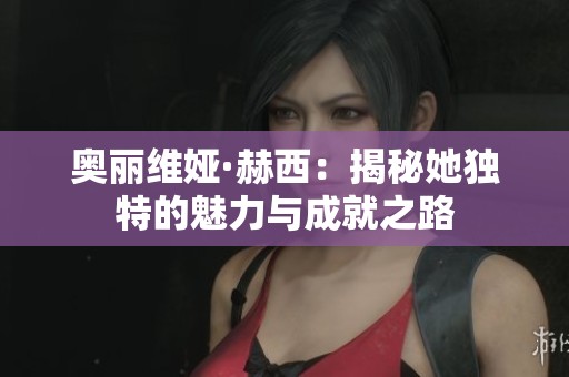 奥丽维娅·赫西：揭秘她独特的魅力与成就之路