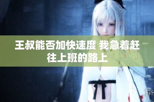 王叔能否加快速度 我急着赶往上班的路上